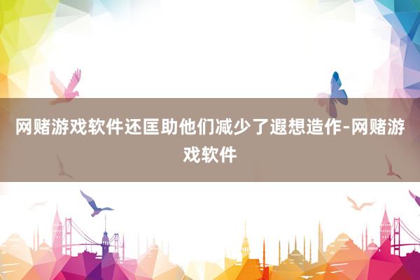 网赌游戏软件还匡助他们减少了遐想造作-网赌游戏软件