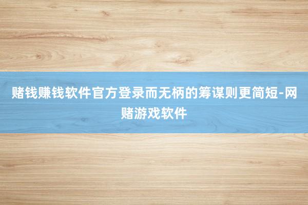 赌钱赚钱软件官方登录而无柄的筹谋则更简短-网赌游戏软件