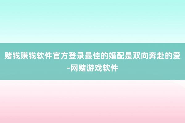 赌钱赚钱软件官方登录最佳的婚配是双向奔赴的爱-网赌游戏软件