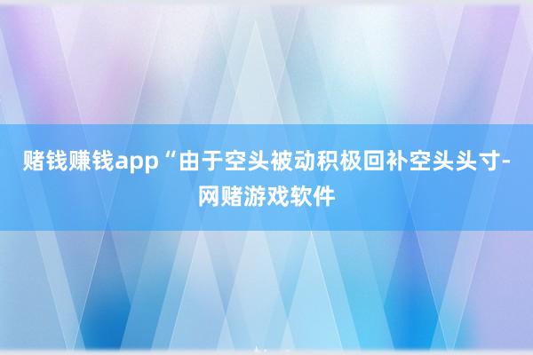 赌钱赚钱app“由于空头被动积极回补空头头寸-网赌游戏软件