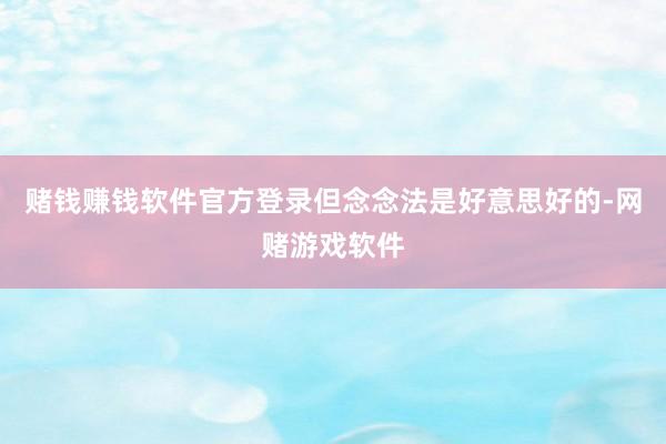 赌钱赚钱软件官方登录但念念法是好意思好的-网赌游戏软件