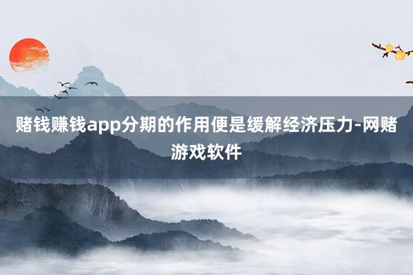 赌钱赚钱app分期的作用便是缓解经济压力-网赌游戏软件