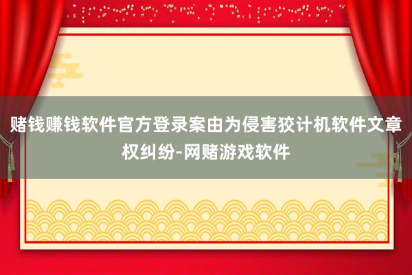 赌钱赚钱软件官方登录案由为侵害狡计机软件文章权纠纷-网赌游戏软件