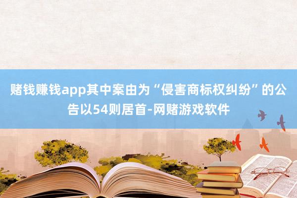 赌钱赚钱app其中案由为“侵害商标权纠纷”的公告以54则居首-网赌游戏软件