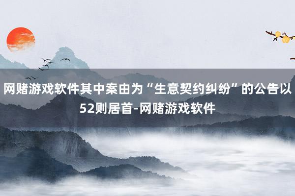 网赌游戏软件其中案由为“生意契约纠纷”的公告以52则居首-网赌游戏软件