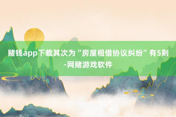 赌钱app下载其次为“房屋租借协议纠纷”有5则-网赌游戏软件