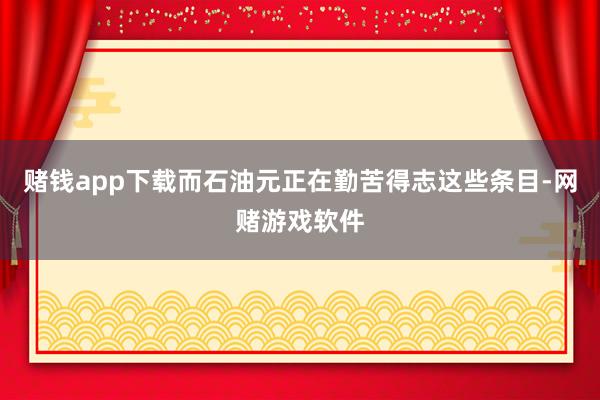 赌钱app下载而石油元正在勤苦得志这些条目-网赌游戏软件