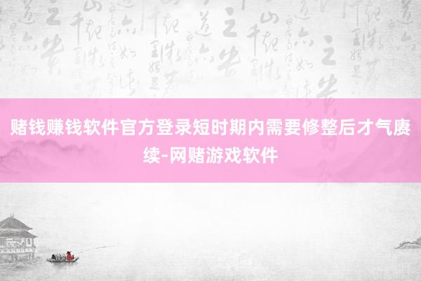 赌钱赚钱软件官方登录短时期内需要修整后才气赓续-网赌游戏软件