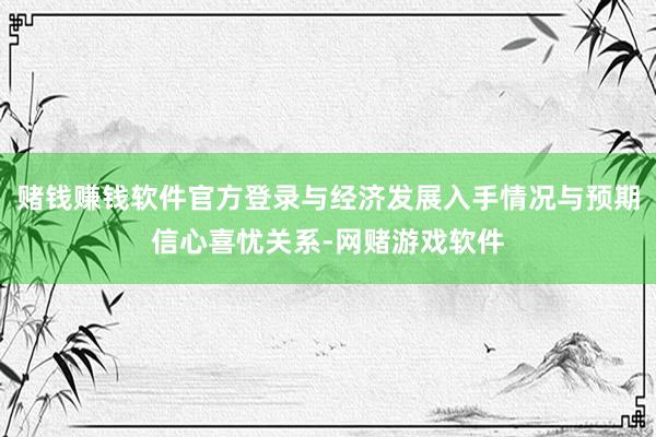 赌钱赚钱软件官方登录与经济发展入手情况与预期信心喜忧关系-网赌游戏软件