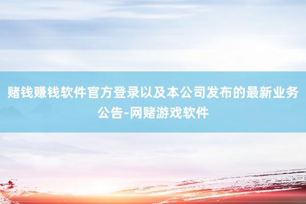 赌钱赚钱软件官方登录以及本公司发布的最新业务公告-网赌游戏软件