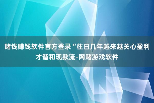 赌钱赚钱软件官方登录“往日几年越来越关心盈利才谐和现款流-网赌游戏软件