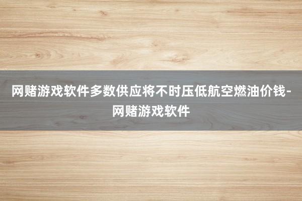 网赌游戏软件多数供应将不时压低航空燃油价钱-网赌游戏软件