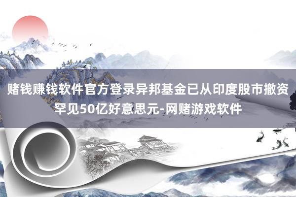 赌钱赚钱软件官方登录异邦基金已从印度股市撤资罕见50亿好意思元-网赌游戏软件