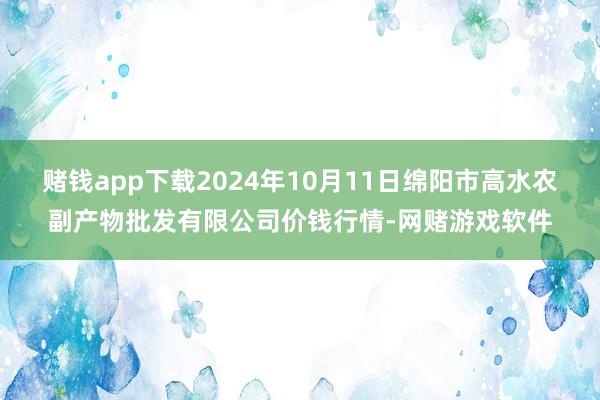 赌钱app下载2024年10月11日绵阳市高水农副产物批发有限公司价钱行情-网赌游戏软件