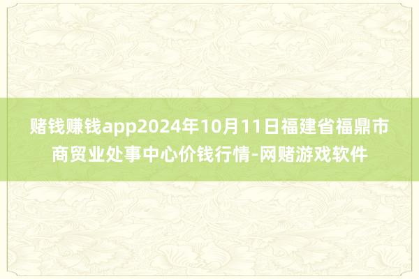 赌钱赚钱app2024年10月11日福建省福鼎市商贸业处事中心价钱行情-网赌游戏软件