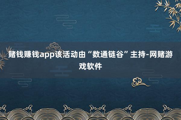 赌钱赚钱app该活动由“数通链谷”主持-网赌游戏软件