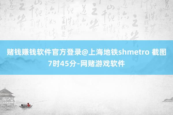 赌钱赚钱软件官方登录@上海地铁shmetro 截图7时45分-网赌游戏软件