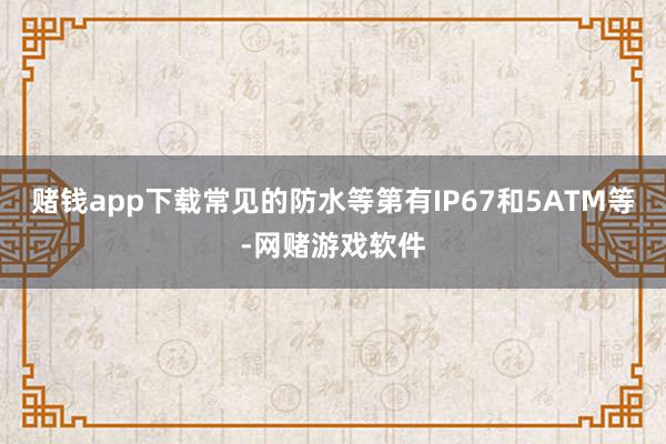 赌钱app下载常见的防水等第有IP67和5ATM等-网赌游戏软件