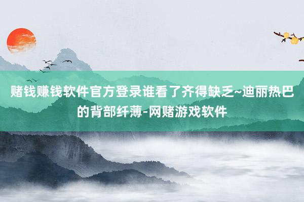 赌钱赚钱软件官方登录谁看了齐得缺乏~迪丽热巴的背部纤薄-网赌游戏软件