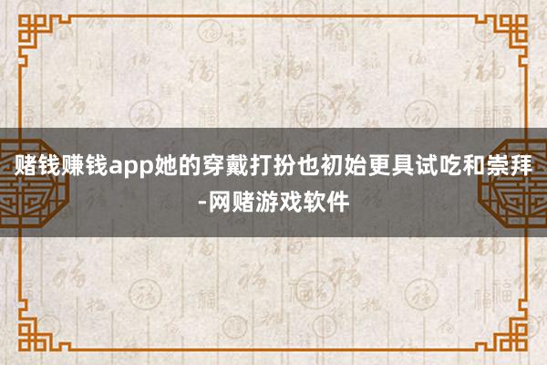 赌钱赚钱app她的穿戴打扮也初始更具试吃和崇拜-网赌游戏软件