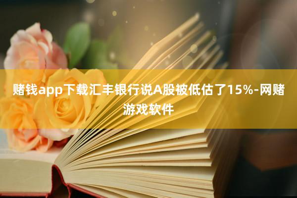 赌钱app下载汇丰银行说A股被低估了15%-网赌游戏软件