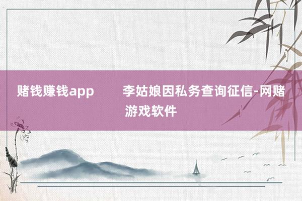 赌钱赚钱app        李姑娘因私务查询征信-网赌游戏软件