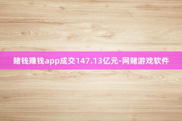 赌钱赚钱app成交147.13亿元-网赌游戏软件