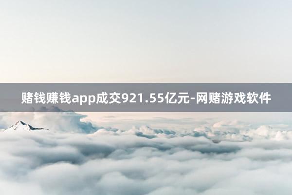 赌钱赚钱app成交921.55亿元-网赌游戏软件