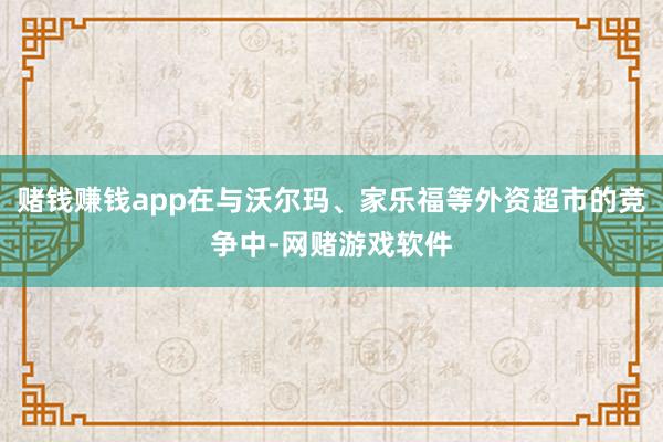 赌钱赚钱app在与沃尔玛、家乐福等外资超市的竞争中-网赌游戏软件