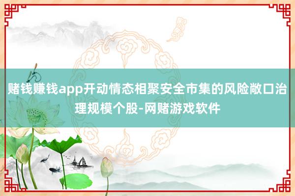 赌钱赚钱app开动情态相聚安全市集的风险敞口治理规模个股-网赌游戏软件