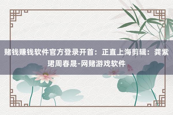 赌钱赚钱软件官方登录开首：正直上海剪辑：龚紫珺周春晟-网赌游戏软件