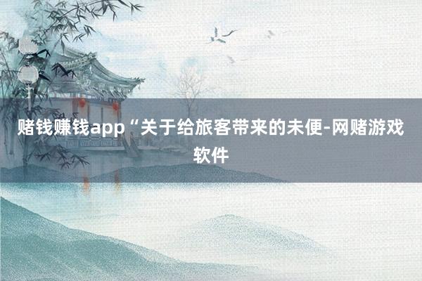 赌钱赚钱app“关于给旅客带来的未便-网赌游戏软件