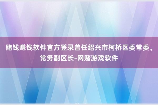 赌钱赚钱软件官方登录曾任绍兴市柯桥区委常委、常务副区长-网赌游戏软件