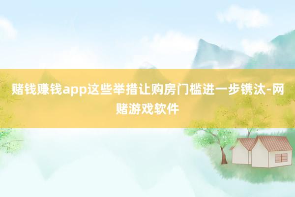 赌钱赚钱app这些举措让购房门槛进一步镌汰-网赌游戏软件