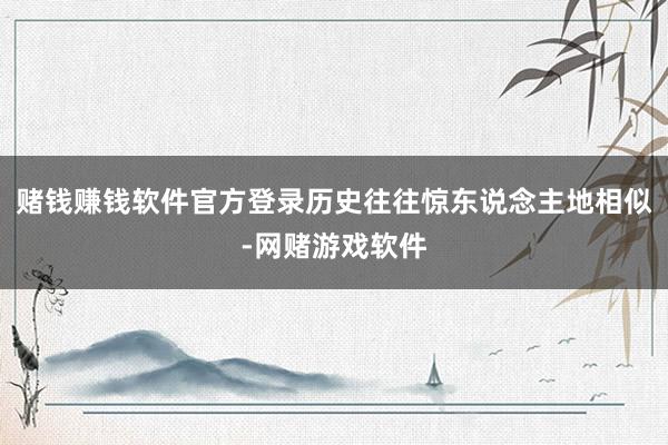 赌钱赚钱软件官方登录历史往往惊东说念主地相似-网赌游戏软件