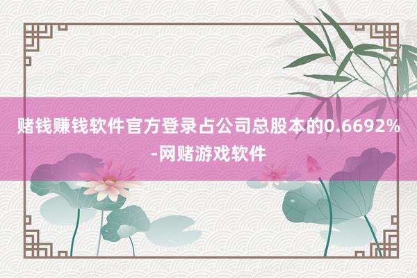 赌钱赚钱软件官方登录占公司总股本的0.6692%-网赌游戏软件