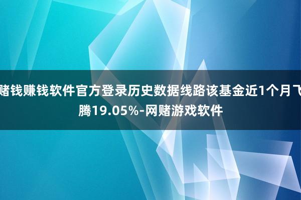 赌钱赚钱软件官方登录历史数据线路该基金近1个月飞腾19.05%-网赌游戏软件