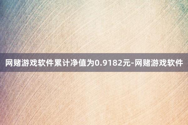 网赌游戏软件累计净值为0.9182元-网赌游戏软件