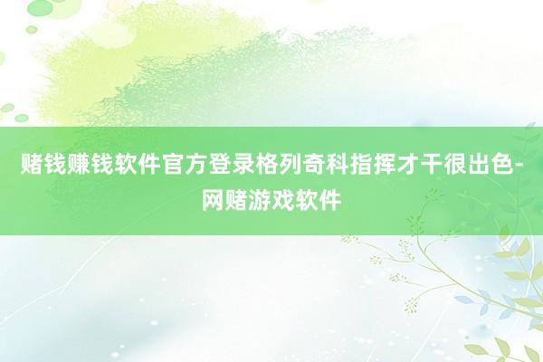 赌钱赚钱软件官方登录格列奇科指挥才干很出色-网赌游戏软件