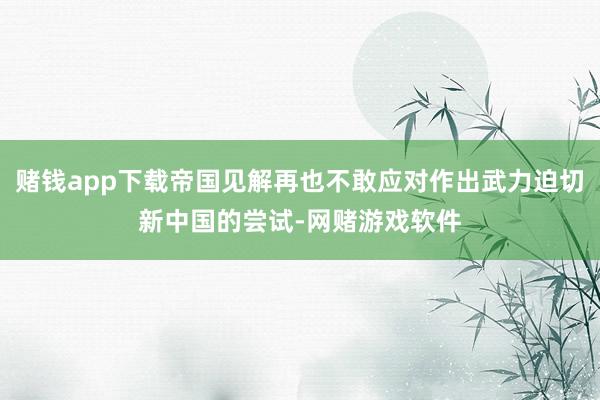 赌钱app下载帝国见解再也不敢应对作出武力迫切新中国的尝试-网赌游戏软件