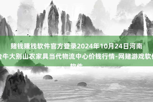 赌钱赚钱软件官方登录2024年10月24日河南金牛大别山农家具当代物流中心价钱行情-网赌游戏软件