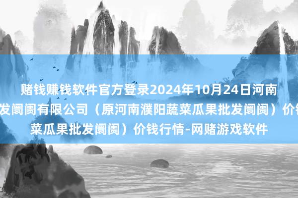 赌钱赚钱软件官方登录2024年10月24日河南濮阳宏进农副家具批发阛阓有限公司（原河南濮阳蔬菜瓜果批