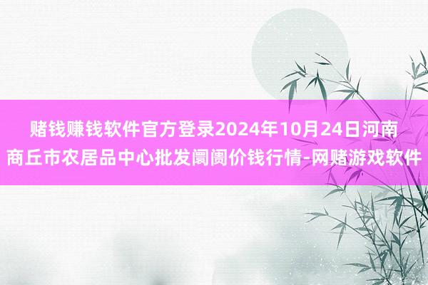 赌钱赚钱软件官方登录2024年10月24日河南商丘市农居品中心批发阛阓价钱行情-网赌游戏软件