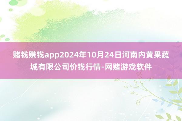 赌钱赚钱app2024年10月24日河南内黄果蔬城有限公司价钱行情-网赌游戏软件