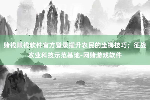 赌钱赚钱软件官方登录擢升农民的坐褥技巧；征战农业科技示范基地-网赌游戏软件