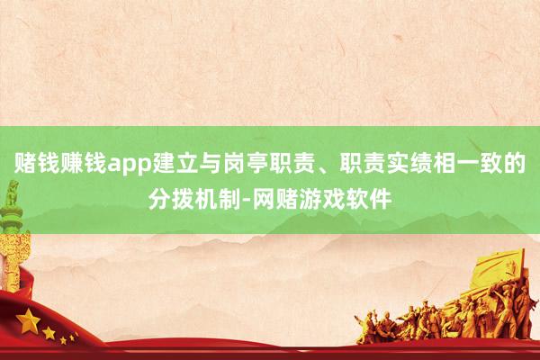 赌钱赚钱app建立与岗亭职责、职责实绩相一致的分拨机制-网赌游戏软件