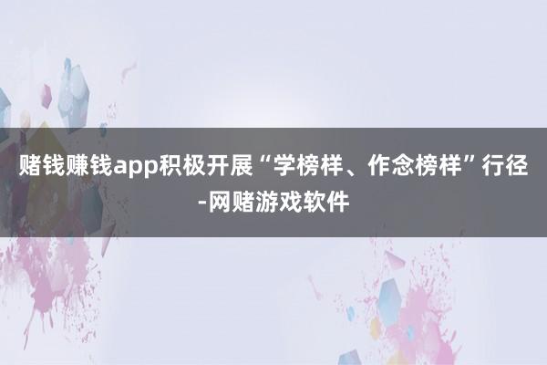 赌钱赚钱app积极开展“学榜样、作念榜样”行径-网赌游戏软件