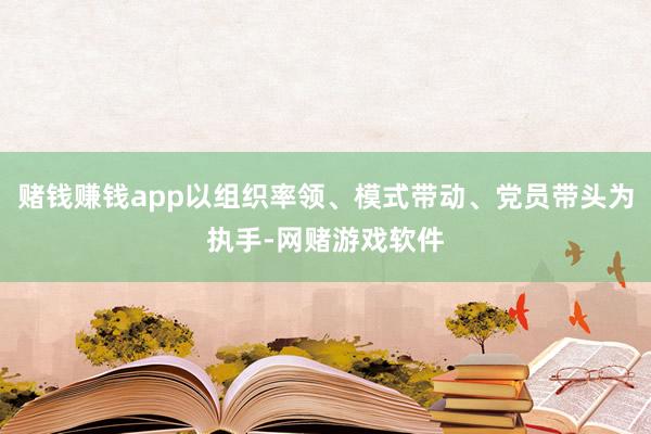 赌钱赚钱app以组织率领、模式带动、党员带头为执手-网赌游戏软件