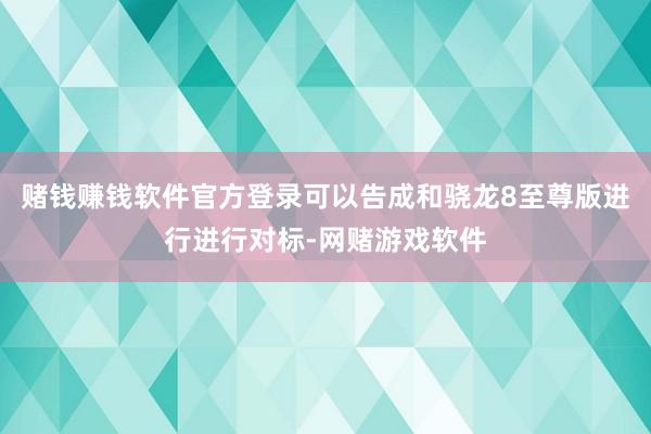 赌钱赚钱软件官方登录可以告成和骁龙8至尊版进行进行对标-网赌游戏软件