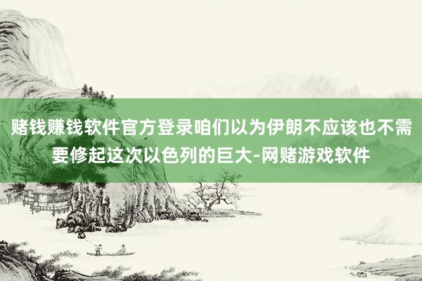 赌钱赚钱软件官方登录咱们以为伊朗不应该也不需要修起这次以色列的巨大-网赌游戏软件